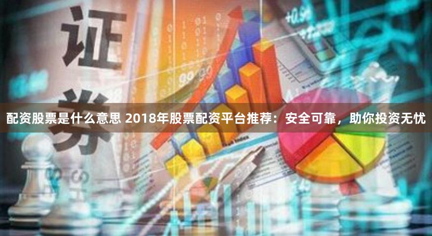 配资股票是什么意思 2018年股票配资平台推荐：安全可靠，助你投资无忧