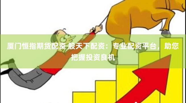 厦门恒指期货配资 股天下配资：专业配资平台，助您把握投资良机