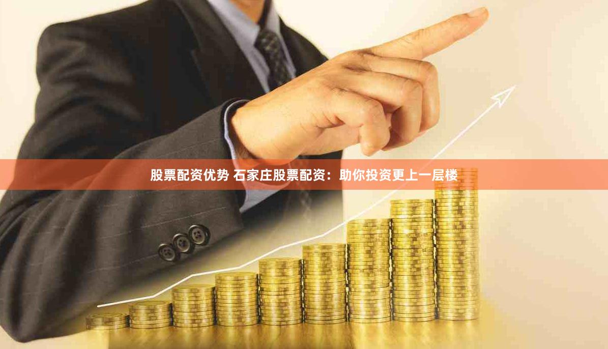 股票配资优势 石家庄股票配资：助你投资更上一层楼