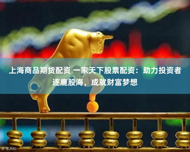 上海商品期货配资 一家天下股票配资：助力投资者逐鹿股海，成就财富梦想