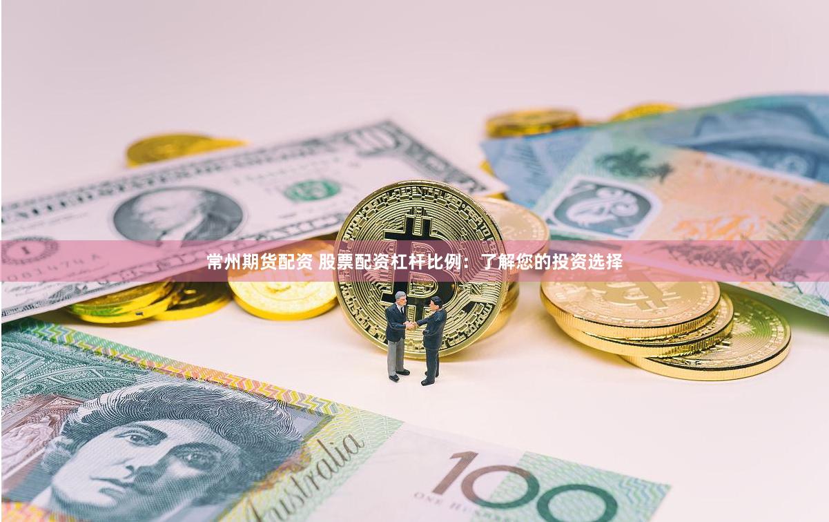 常州期货配资 股票配资杠杆比例：了解您的投资选择