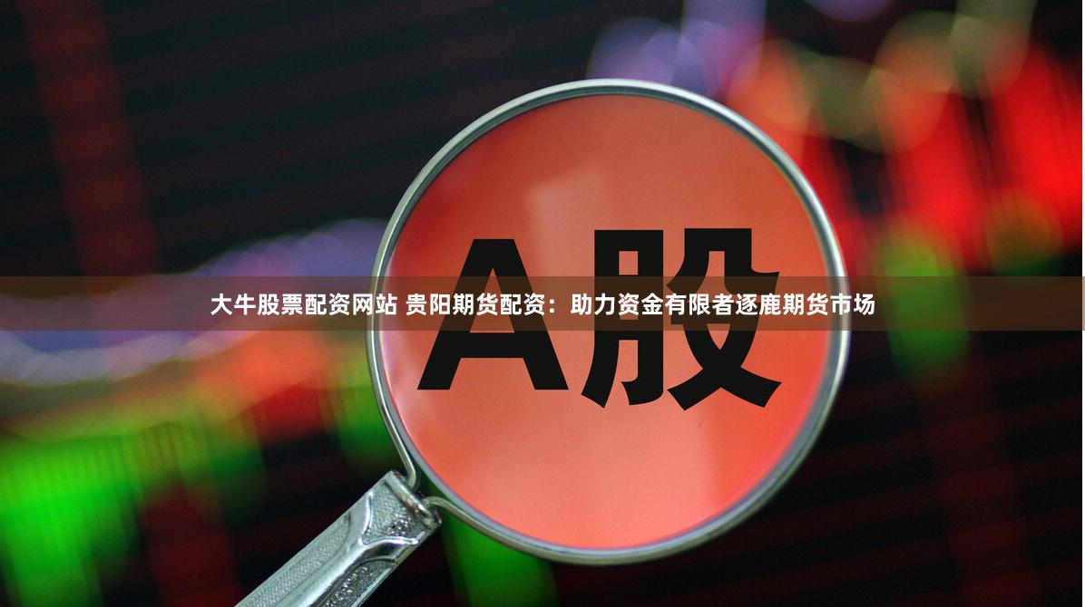 大牛股票配资网站 贵阳期货配资：助力资金有限者逐鹿期货市场