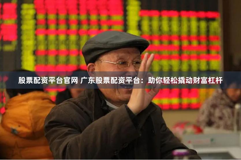 股票配资平台官网 广东股票配资平台：助你轻松撬动财富杠杆