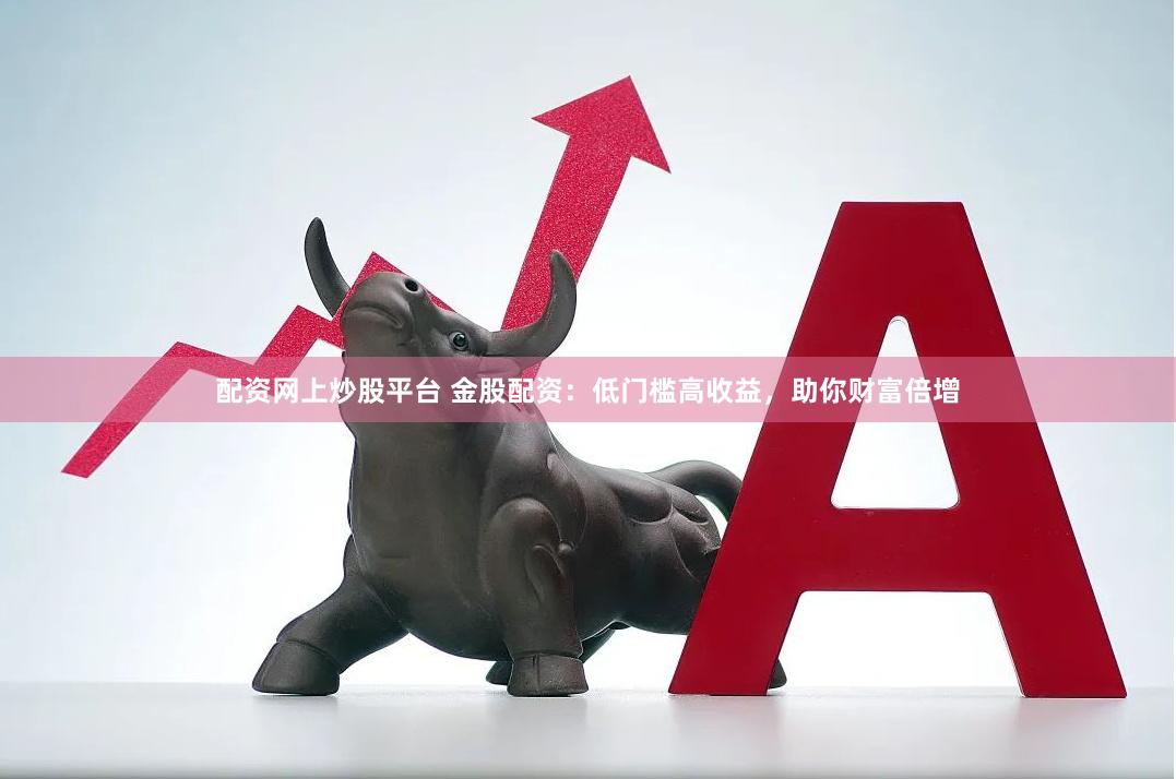 配资网上炒股平台 金股配资：低门槛高收益，助你财富倍增