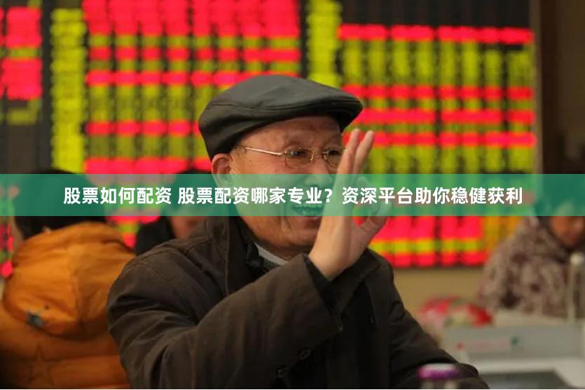 股票如何配资 股票配资哪家专业？资深平台助你稳健获利