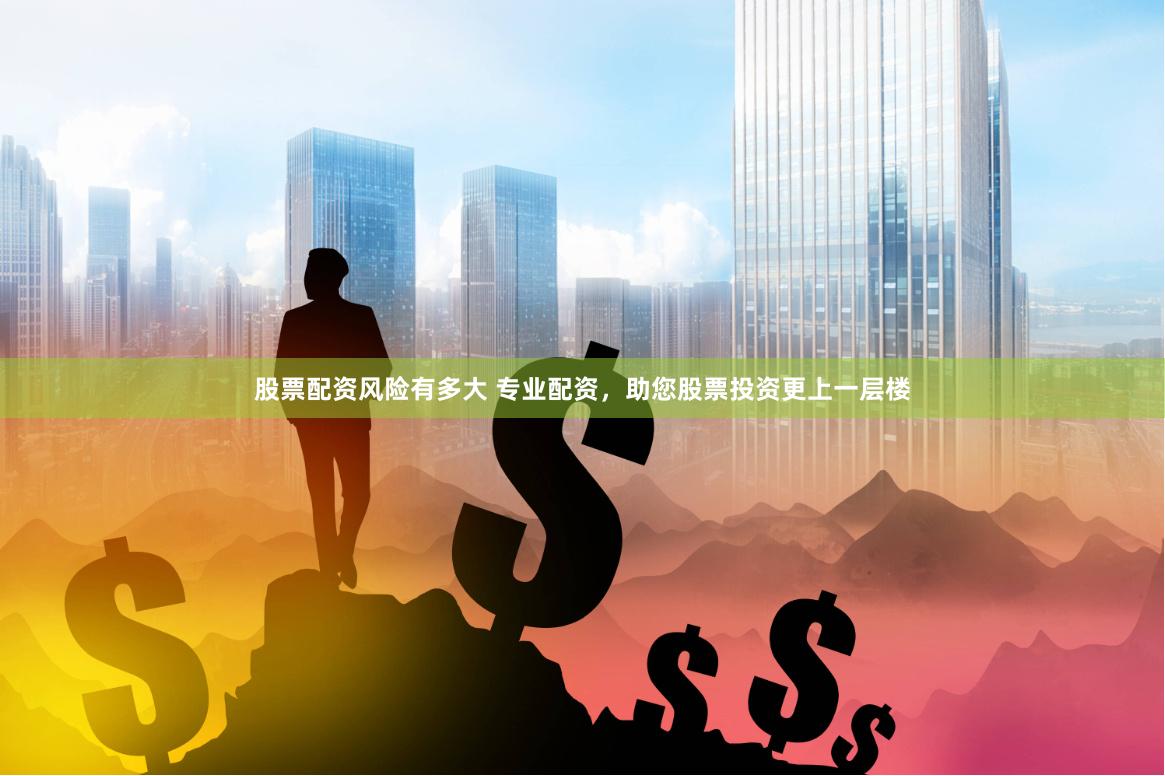 股票配资风险有多大 专业配资，助您股票投资更上一层楼