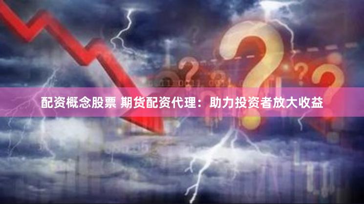 配资概念股票 期货配资代理：助力投资者放大收益