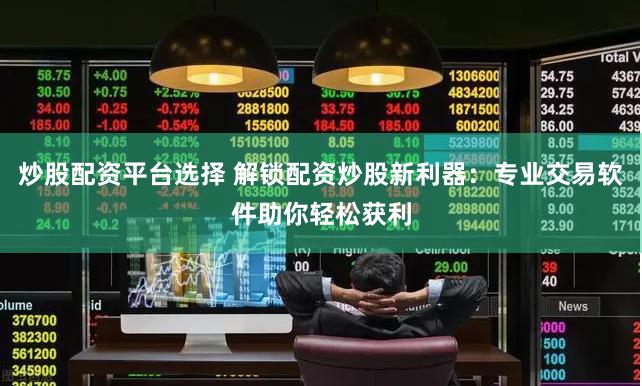 炒股配资平台选择 解锁配资炒股新利器：专业交易软件助你轻松获利