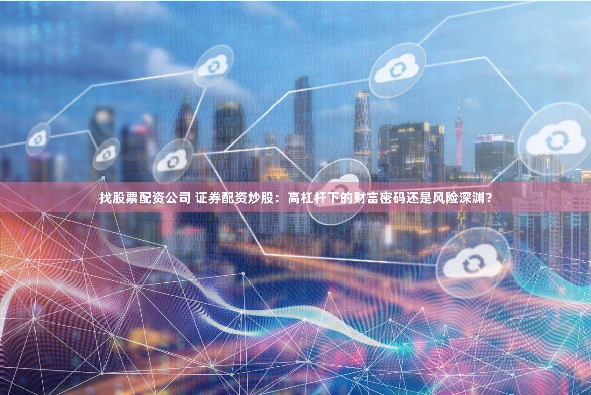 找股票配资公司 证券配资炒股：高杠杆下的财富密码还是风险深渊？
