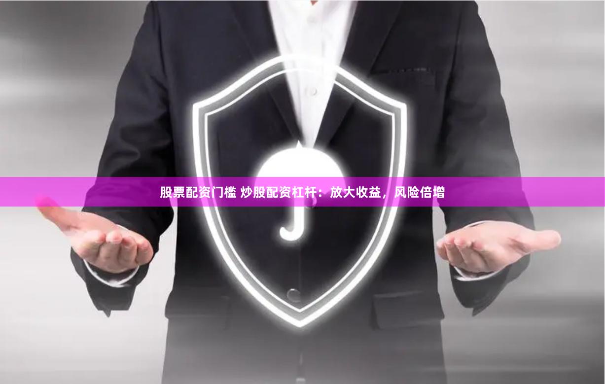 股票配资门槛 炒股配资杠杆：放大收益，风险倍增