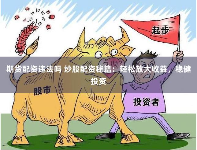 期货配资违法吗 炒股配资秘籍：轻松放大收益，稳健投资