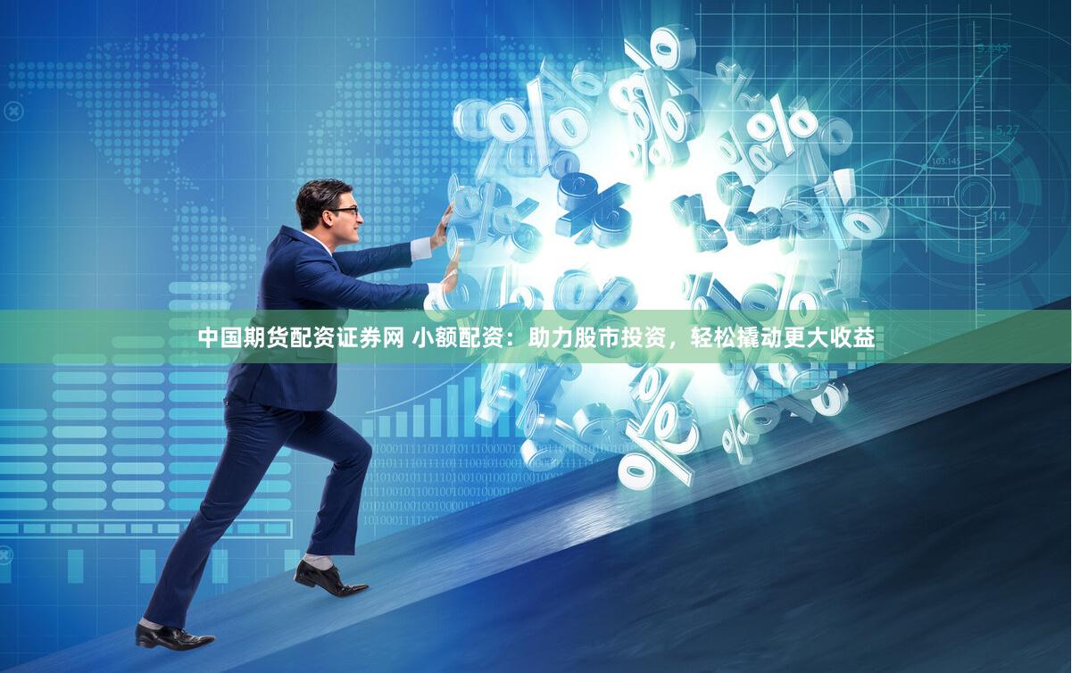 中国期货配资证券网 小额配资：助力股市投资，轻松撬动更大收益