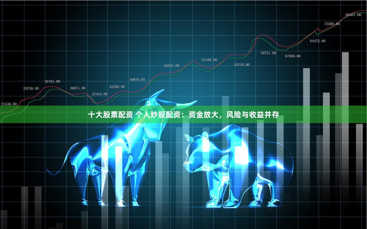 十大股票配资 个人炒股配资：资金放大，风险与收益并存