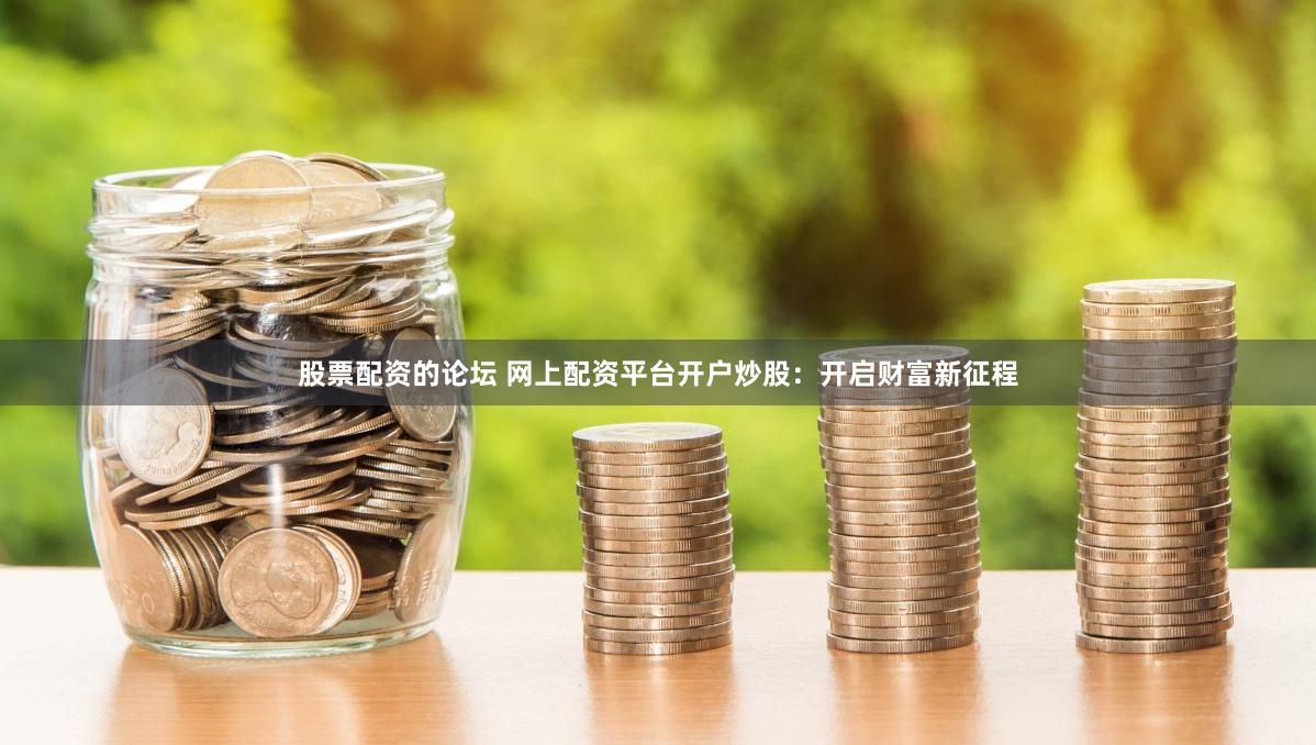 股票配资的论坛 网上配资平台开户炒股：开启财富新征程