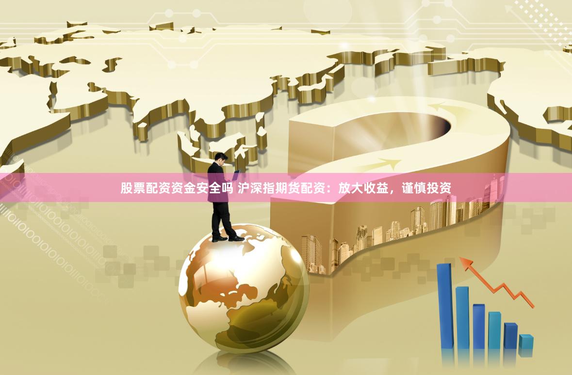 股票配资资金安全吗 沪深指期货配资：放大收益，谨慎投资
