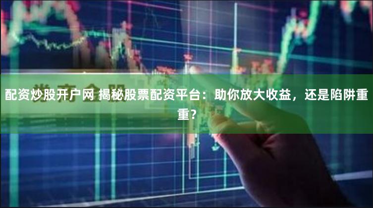 配资炒股开户网 揭秘股票配资平台：助你放大收益，还是陷阱重重？