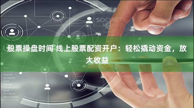 股票操盘时间 线上股票配资开户：轻松撬动资金，放大收益
