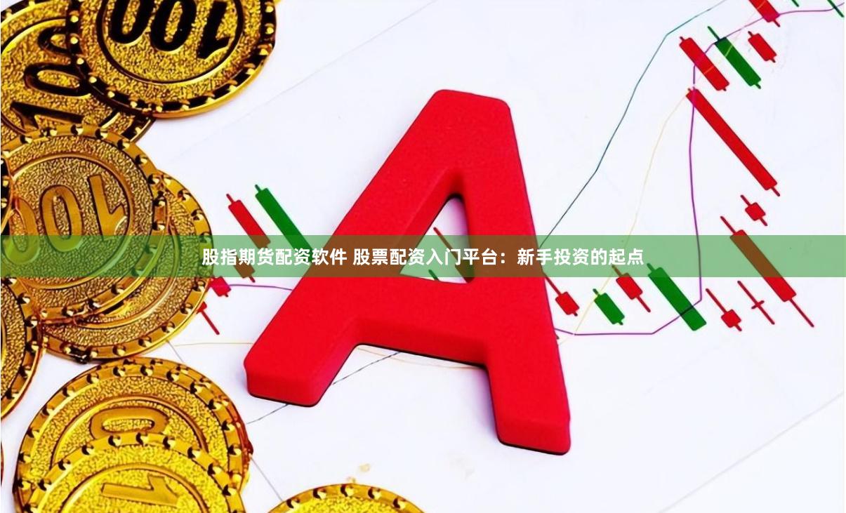 股指期货配资软件 股票配资入门平台：新手投资的起点