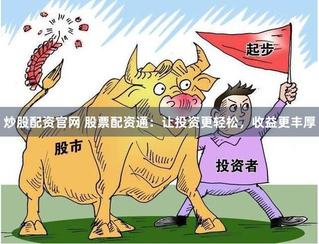 炒股配资官网 股票配资通：让投资更轻松，收益更丰厚