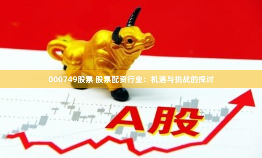 000749股票 股票配资行业：机遇与挑战的探讨