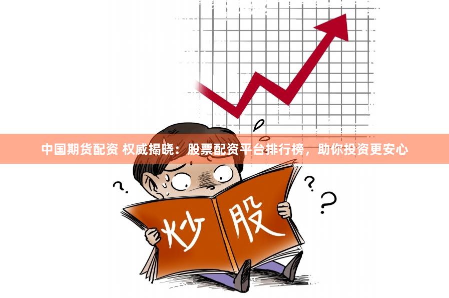 中国期货配资 权威揭晓：股票配资平台排行榜，助你投资更安心