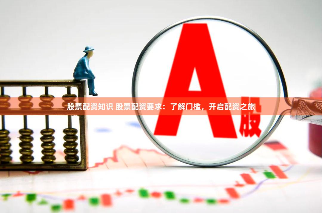 股票配资知识 股票配资要求：了解门槛，开启配资之旅