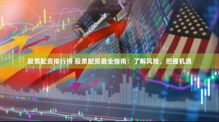 股票配资排行榜 股票配资最全指南：了解风险，把握机遇
