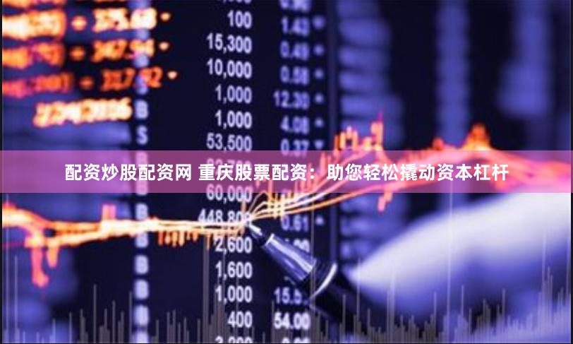 配资炒股配资网 重庆股票配资：助您轻松撬动资本杠杆