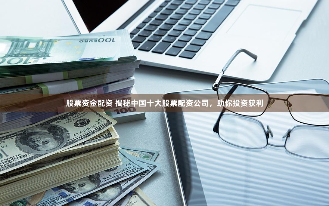 股票资金配资 揭秘中国十大股票配资公司，助你投资获利