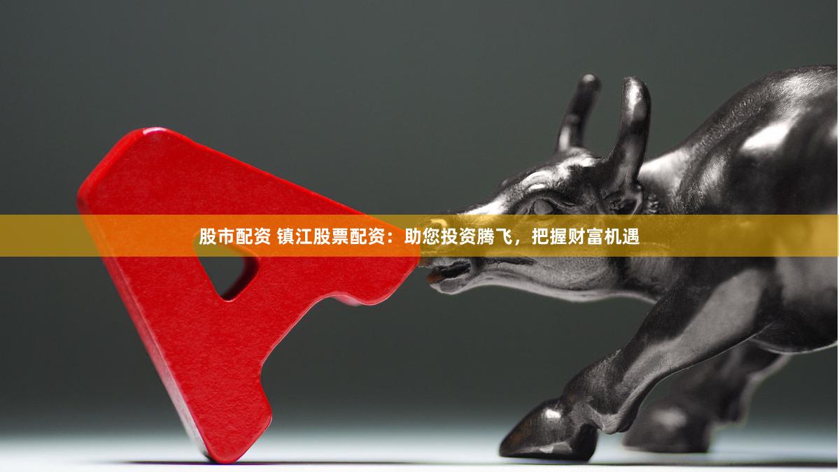 股市配资 镇江股票配资：助您投资腾飞，把握财富机遇