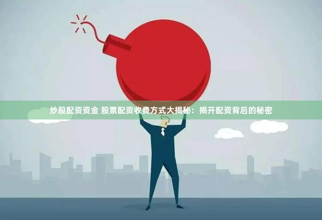炒股配资资金 股票配资收费方式大揭秘：揭开配资背后的秘密