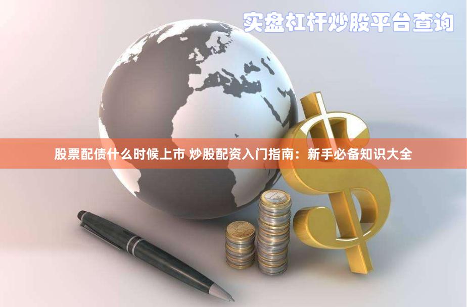 股票配债什么时候上市 炒股配资入门指南：新手必备知识大全