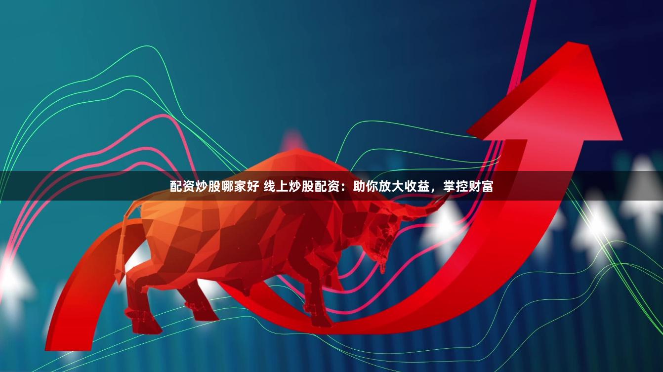 配资炒股哪家好 线上炒股配资：助你放大收益，掌控财富