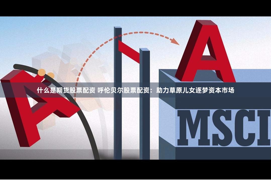什么是期货股票配资 呼伦贝尔股票配资：助力草原儿女逐梦资本市场