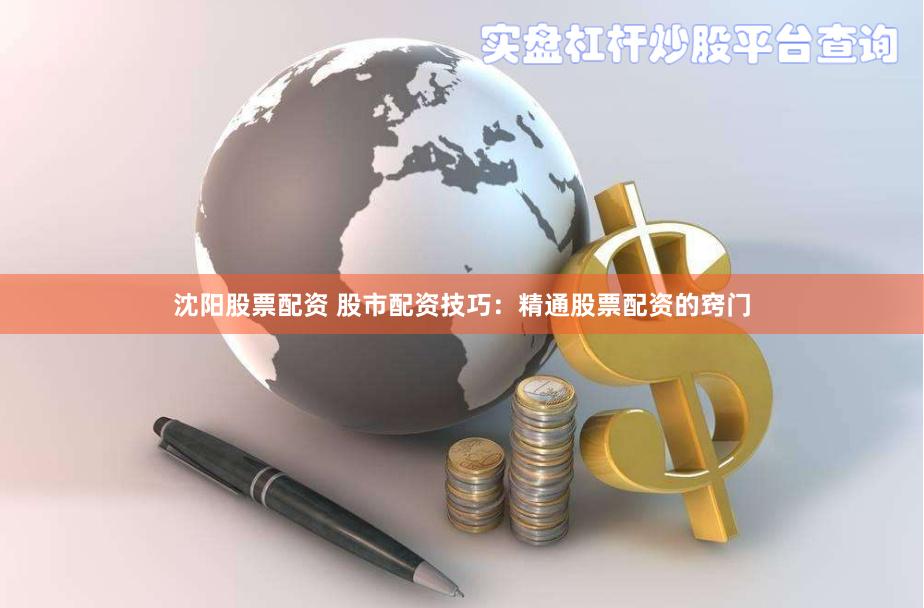 沈阳股票配资 股市配资技巧：精通股票配资的窍门