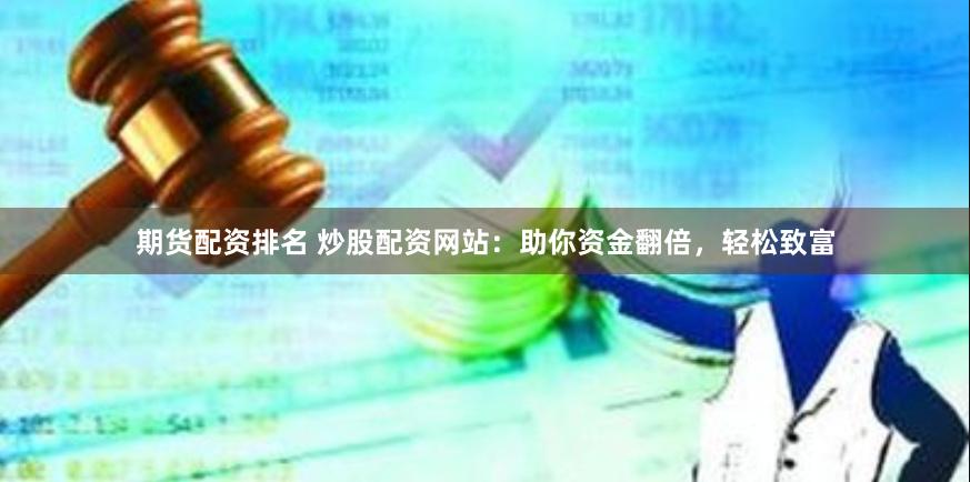 期货配资排名 炒股配资网站：助你资金翻倍，轻松致富
