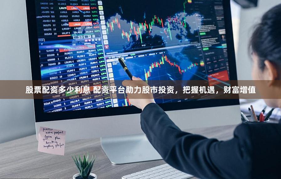 股票配资多少利息 配资平台助力股市投资，把握机遇，财富增值