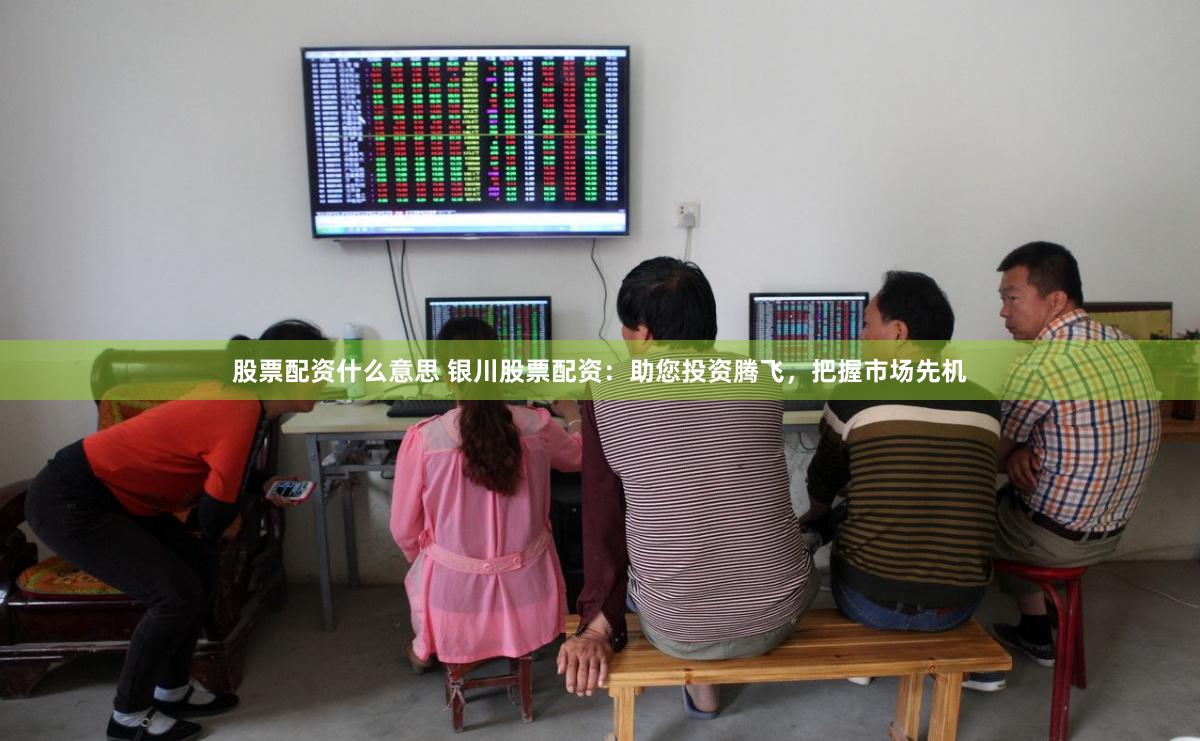 股票配资什么意思 银川股票配资：助您投资腾飞，把握市场先机