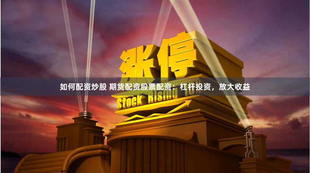 如何配资炒股 期货配资股票配资：杠杆投资，放大收益