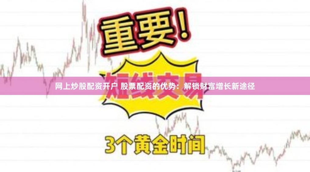 网上炒股配资开户 股票配资的优势：解锁财富增长新途径