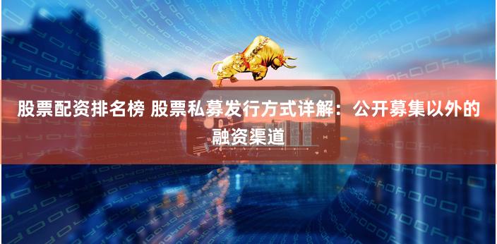 股票配资排名榜 股票私募发行方式详解：公开募集以外的融资渠道