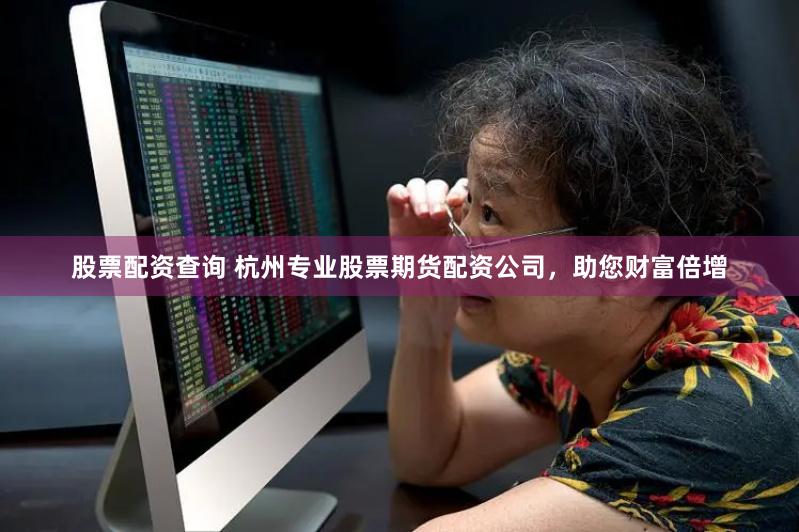 股票配资查询 杭州专业股票期货配资公司，助您财富倍增