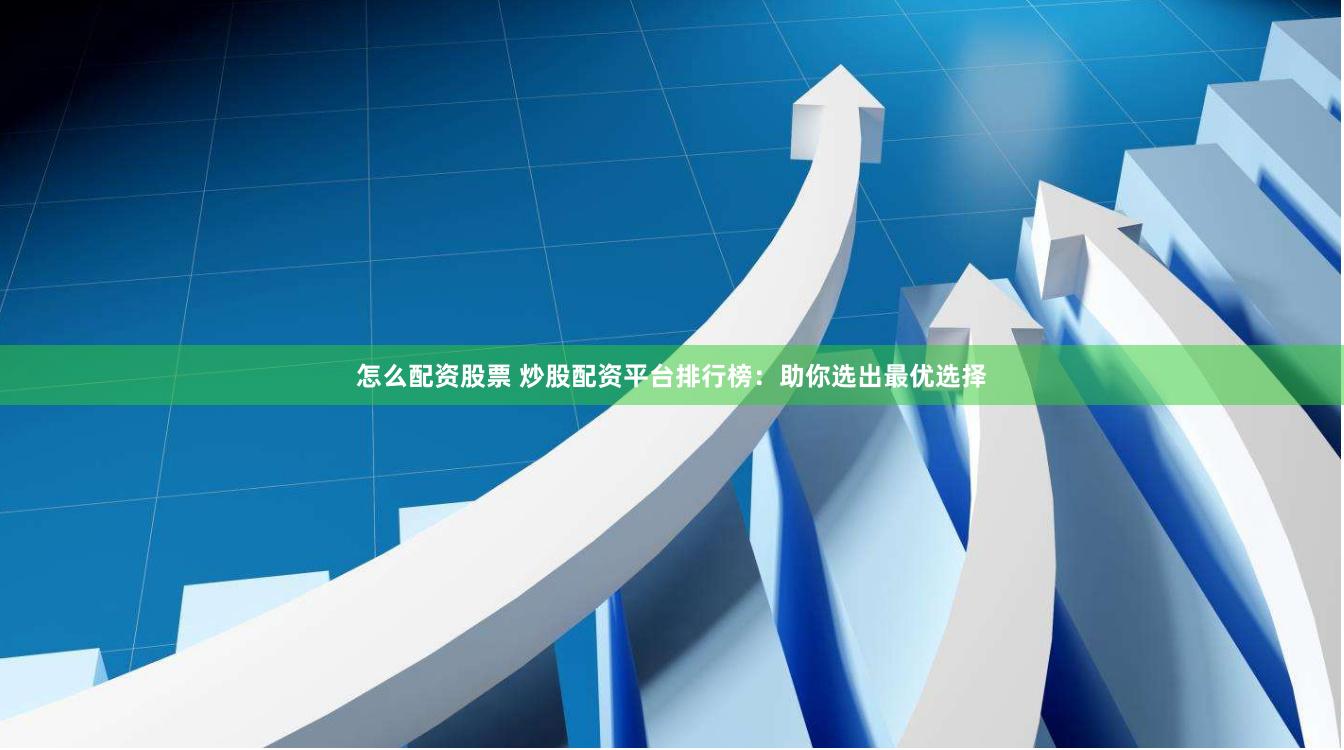 怎么配资股票 炒股配资平台排行榜：助你选出最优选择