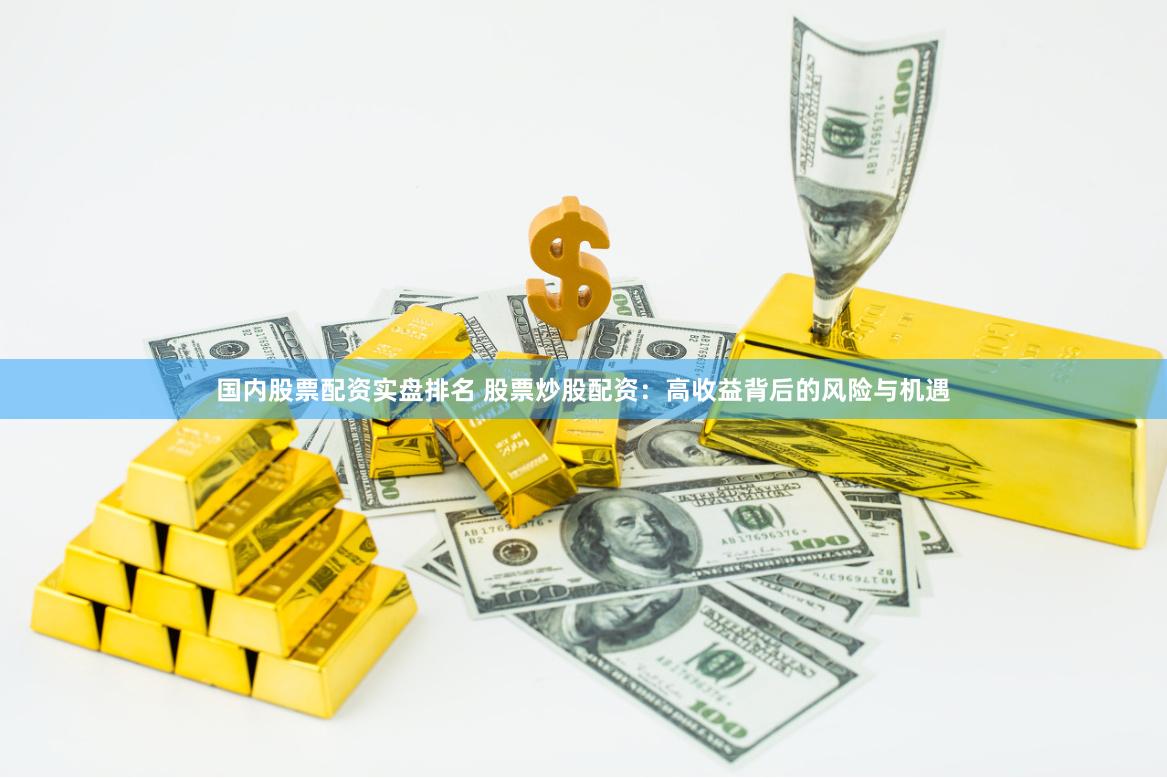 国内股票配资实盘排名 股票炒股配资：高收益背后的风险与机遇