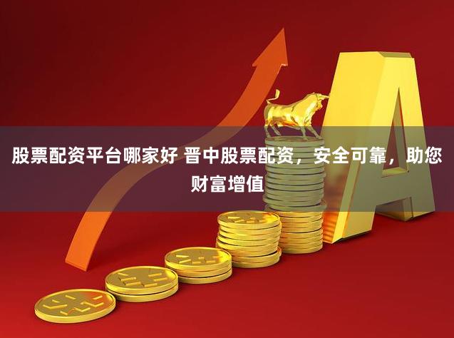 股票配资平台哪家好 晋中股票配资，安全可靠，助您财富增值