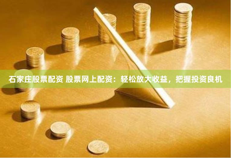 石家庄股票配资 股票网上配资：轻松放大收益，把握投资良机
