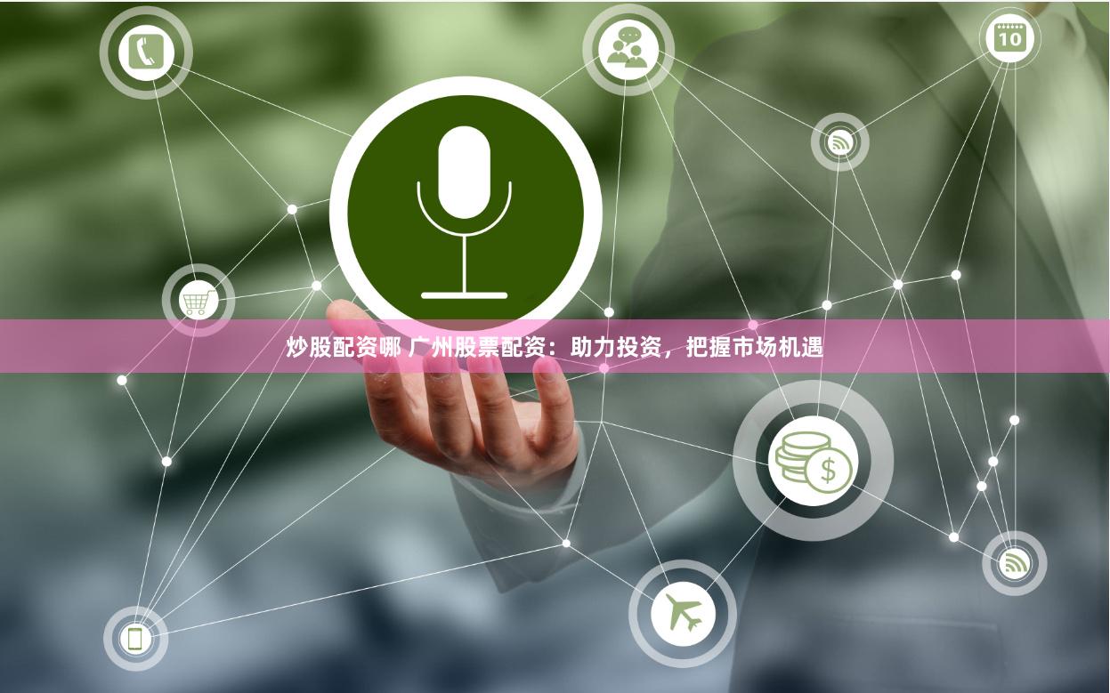 炒股配资哪 广州股票配资：助力投资，把握市场机遇