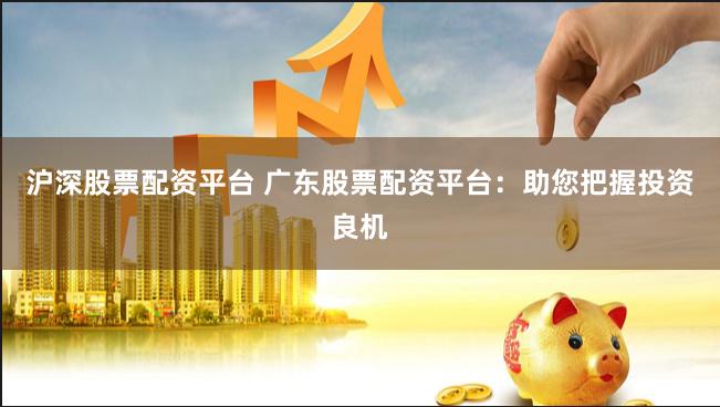 沪深股票配资平台 广东股票配资平台：助您把握投资良机