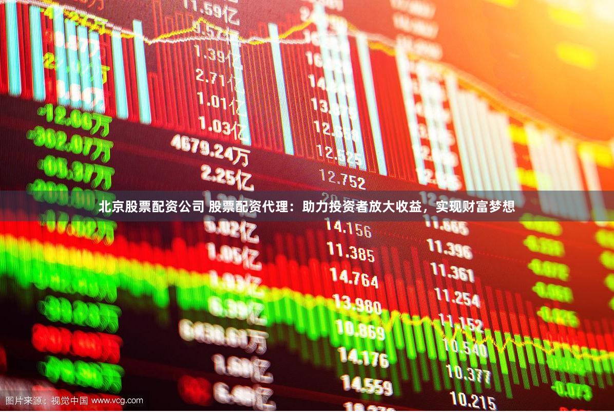 北京股票配资公司 股票配资代理：助力投资者放大收益，实现财富梦想
