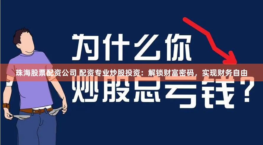 珠海股票配资公司 配资专业炒股投资：解锁财富密码，实现财务自由